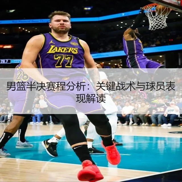 男篮半决赛程分析：关键战术与球员表现解读 - WorldCupChina